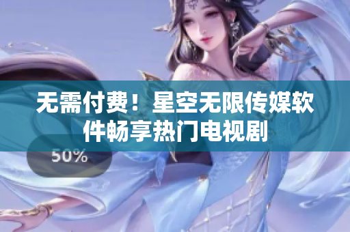 无需付费！星空无限传媒软件畅享热门电视剧