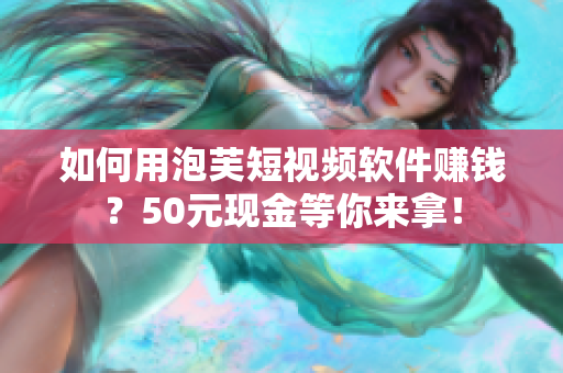 如何用泡芙短视频软件赚钱？50元现金等你来拿！