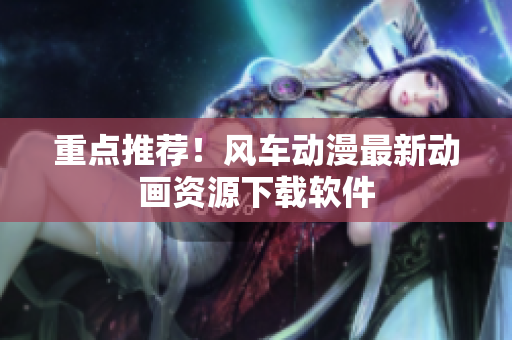 重点推荐！风车动漫最新动画资源下载软件
