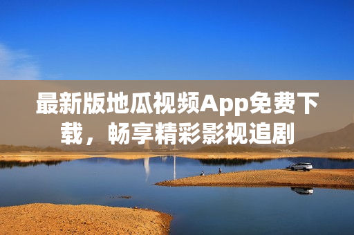 最新版地瓜视频App免费下载，畅享精彩影视追剧