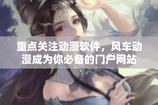 重点关注动漫软件，风车动漫成为你必备的门户网站