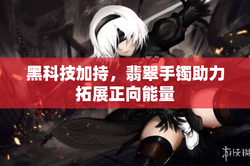 黑科技加持，翡翠手镯助力拓展正向能量