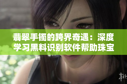 翡翠手镯的跨界奇遇：深度学习黑料识别软件帮助珠宝行业发掘正能量