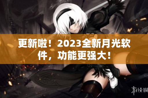 更新啦！2023全新月光软件，功能更强大！