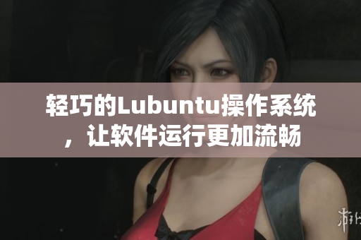 轻巧的Lubuntu操作系统，让软件运行更加流畅