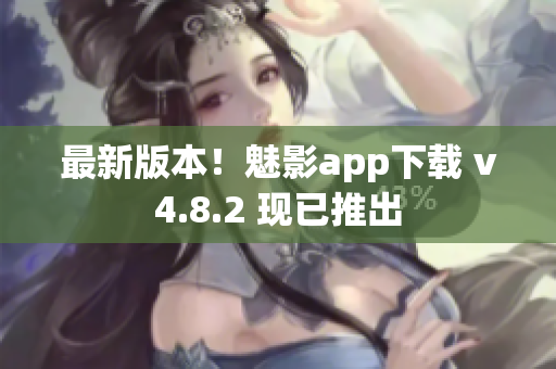 最新版本！魅影app下载 v4.8.2 现已推出