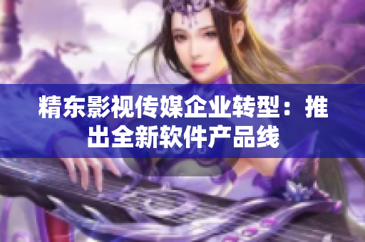 精东影视传媒企业转型：推出全新软件产品线