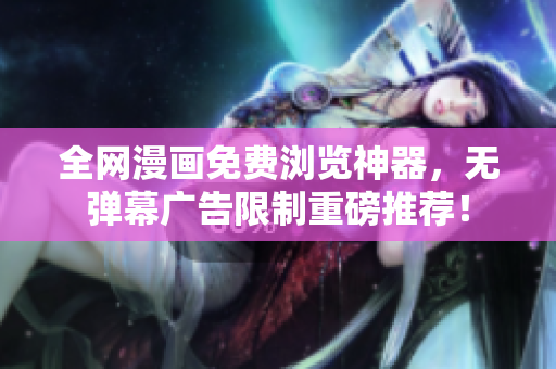 全网漫画免费浏览神器，无弹幕广告限制重磅推荐！