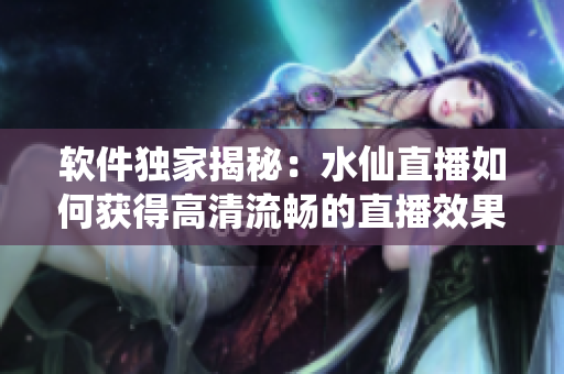 软件独家揭秘：水仙直播如何获得高清流畅的直播效果？