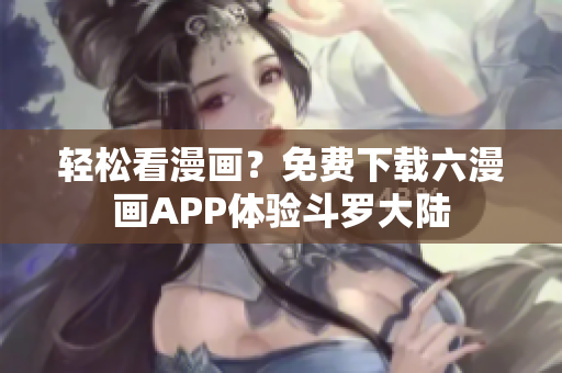 轻松看漫画？免费下载六漫画APP体验斗罗大陆