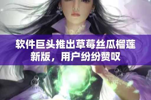 软件巨头推出草莓丝瓜榴莲新版，用户纷纷赞叹
