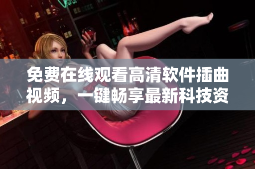 免费在线观看高清软件插曲视频，一键畅享最新科技资讯！