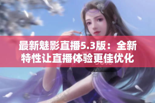 最新魅影直播5.3版：全新特性让直播体验更佳优化