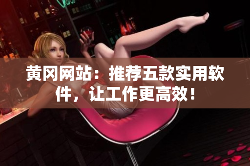 黄冈网站：推荐五款实用软件，让工作更高效！