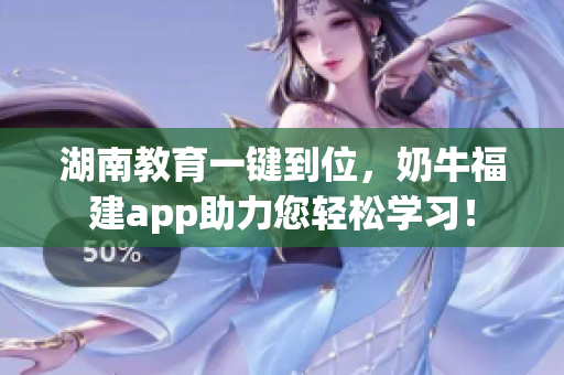 湖南教育一键到位，奶牛福建app助力您轻松学习！