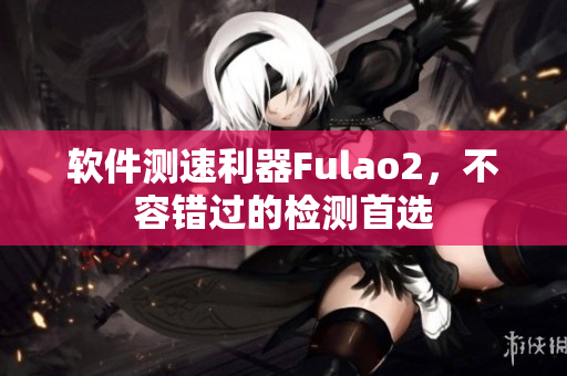 软件测速利器Fulao2，不容错过的检测首选