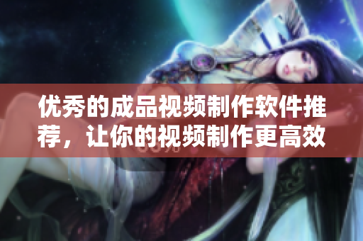 优秀的成品视频制作软件推荐，让你的视频制作更高效！
