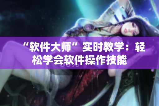 “软件大师”实时教学：轻松学会软件操作技能
