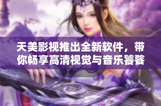 天美影视推出全新软件，带你畅享高清视觉与音乐饕餮盛宴