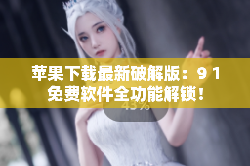 苹果下载最新破解版：9 1免费软件全功能解锁！