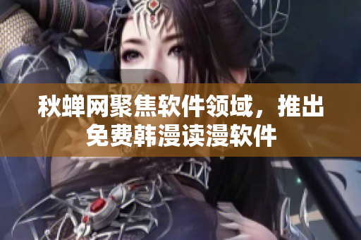 秋蝉网聚焦软件领域，推出免费韩漫读漫软件