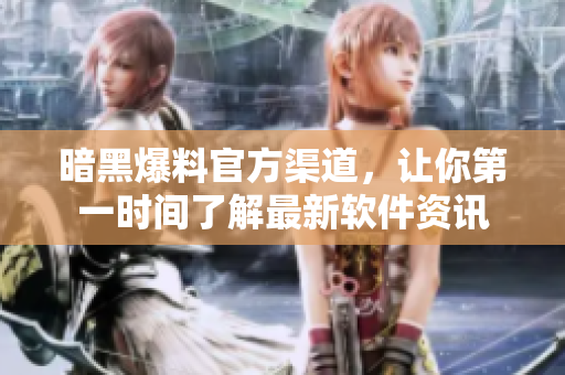 暗黑爆料官方渠道，让你第一时间了解最新软件资讯