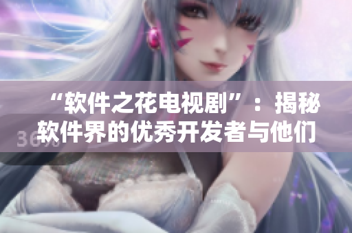 “软件之花电视剧”：揭秘软件界的优秀开发者与他们的故事