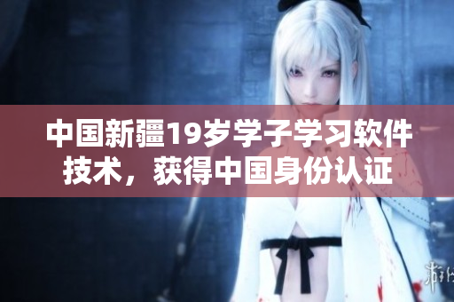 中国新疆19岁学子学习软件技术，获得中国身份认证