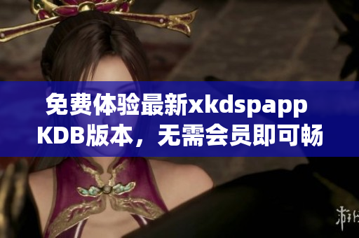 免费体验最新xkdspapp KDB版本，无需会员即可畅享高速上网