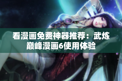 看漫画免费神器推荐：武炼巅峰漫画6使用体验
