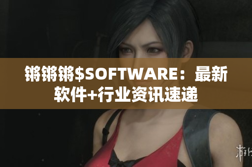 锵锵锵$SOFTWARE：最新软件+行业资讯速递