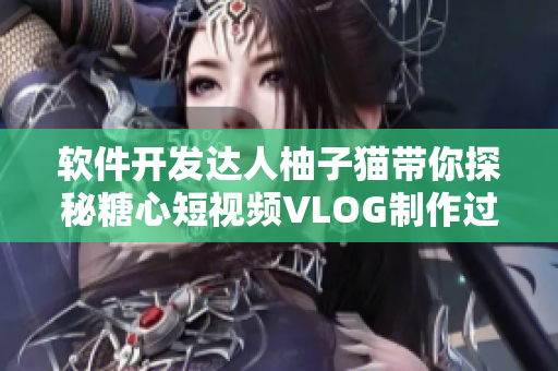 软件开发达人柚子猫带你探秘糖心短视频VLOG制作过程