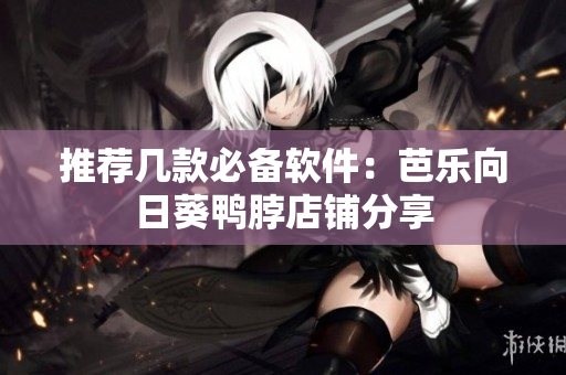 推荐几款必备软件：芭乐向日葵鸭脖店铺分享