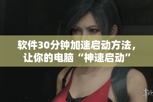 软件30分钟加速启动方法，让你的电脑“神速启动”