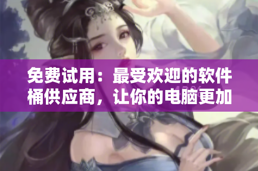 免费试用：最受欢迎的软件桶供应商，让你的电脑更加流畅！
