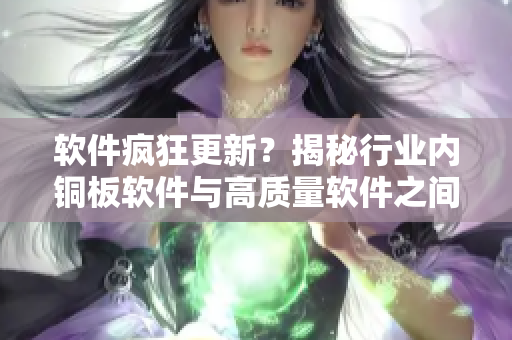 软件疯狂更新？揭秘行业内铜板软件与高质量软件之间的差异