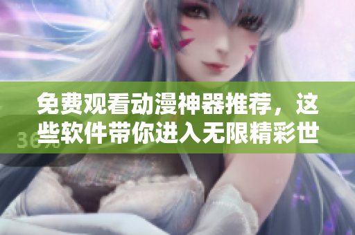 免费观看动漫神器推荐，这些软件带你进入无限精彩世界