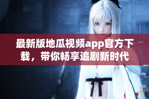 最新版地瓜视频app官方下载，带你畅享追剧新时代