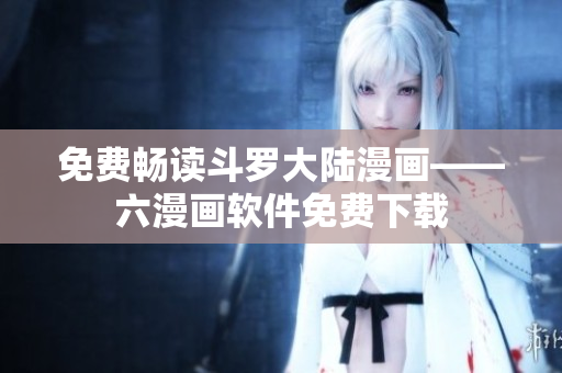 免费畅读斗罗大陆漫画——六漫画软件免费下载