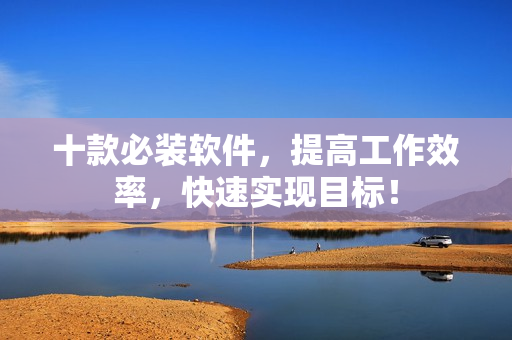 十款必装软件，提高工作效率，快速实现目标！