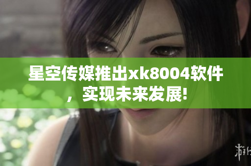 星空传媒推出xk8004软件，实现未来发展!