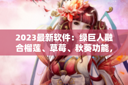 2023最新软件：绿巨人融合榴莲、草莓、秋葵功能，引领行业潮流
