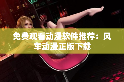 免费观看动漫软件推荐：风车动漫正版下载