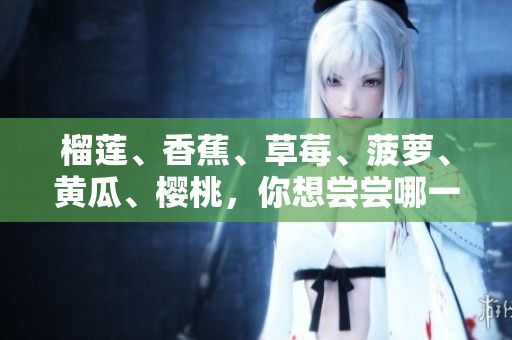 榴莲、香蕉、草莓、菠萝、黄瓜、樱桃，你想尝尝哪一款软件？