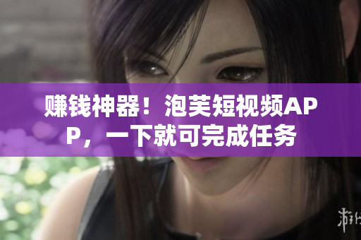 赚钱神器！泡芙短视频APP，一下就可完成任务