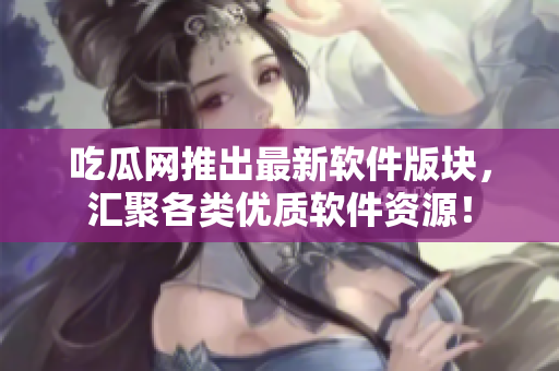 吃瓜网推出最新软件版块，汇聚各类优质软件资源！