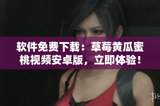 软件免费下载：草莓黄瓜蜜桃视频安卓版，立即体验！