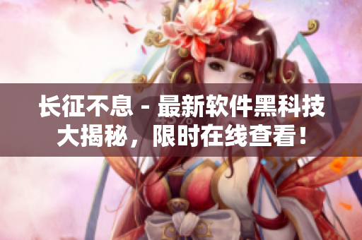 长征不息 - 最新软件黑科技大揭秘，限时在线查看！