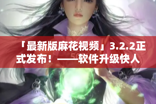 「最新版麻花视频」3.2.2正式发布！——软件升级快人一步