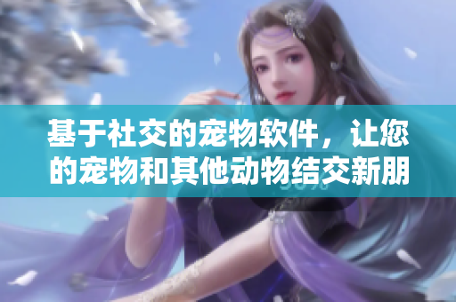 基于社交的宠物软件，让您的宠物和其他动物结交新朋友